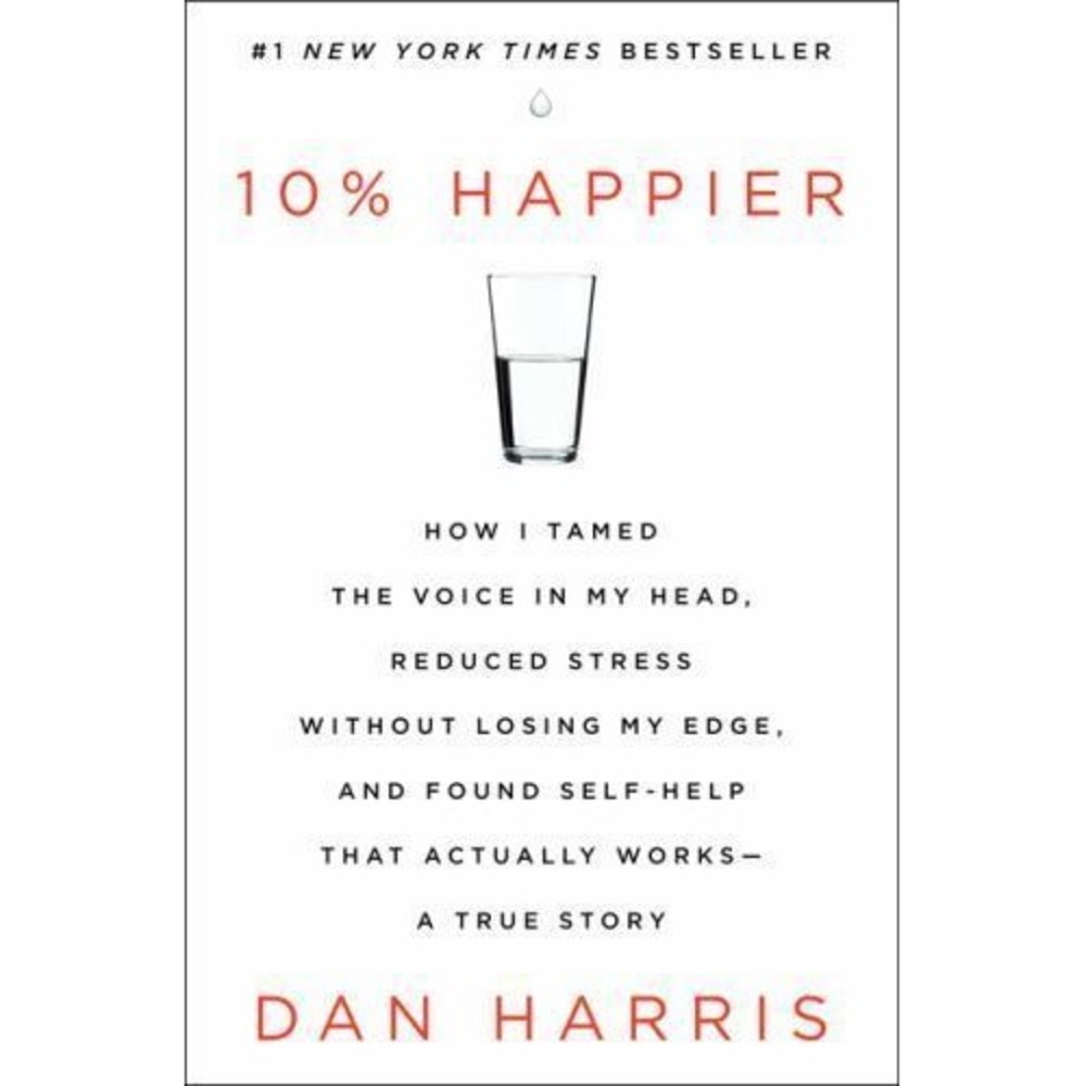 10% Happier : How I Tamed the Voice in My Head, Reduced Stress Without Losing My